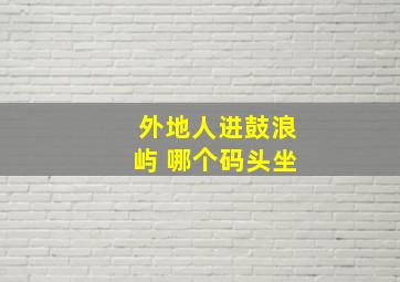 外地人进鼓浪屿 哪个码头坐